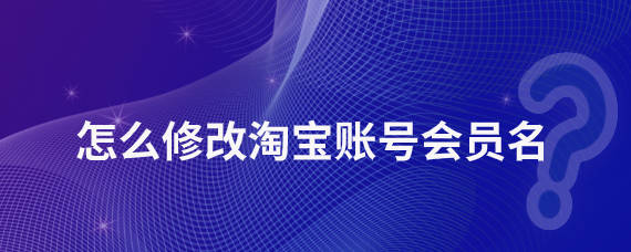 皇冠信用网会员账号_昱诚网络:怎么修改淘宝账号会员名皇冠信用网会员账号?